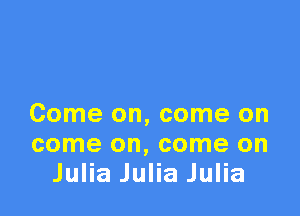 Come on, come on
come on, come on
Julia Julia Julia