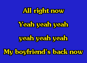All right now
Yeah yeah yeah

yeah yeah yeah

My boyfriend's back now