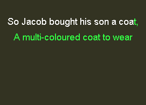So Jacob bought his son a coat,

A multi-coloured coat to wear