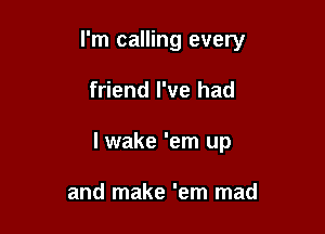 I'm calling every

friend I've had
I wake 'em up

and make 'em mad