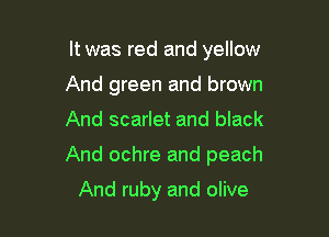 It was red and yellow
And green and brown

And scarlet and black

And ochre and peach

And ruby and olive