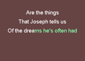 Are the things
That Joseph tells us

Ofthe dreams he's often had