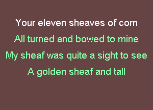 Your eleven sheaves of com
All turned and bowed to mine
My sheaf was quite a sight to see

A golden sheaf and tall