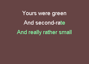 Yours were green

And second-rate

And really rather small
