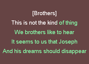 IBrothersl
This is not the kind ofthing
We brothers like to hear
It seems to us that Joseph

And his dreams should disappear