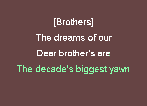 IBrothersl
The dreams of our

Dear brother's are

The decade's biggest yawn