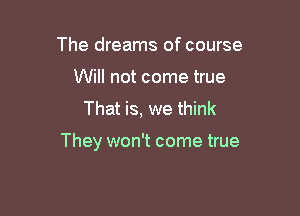 The dreams of course
Will not come true
That is, we think

They won't come true