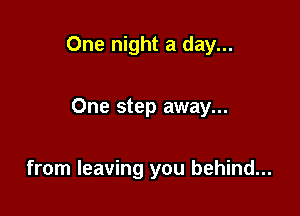 One night a day...

One step away...

from leaving you behind...