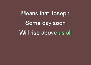 Means that Joseph

Some day soon

Will rise above us all
