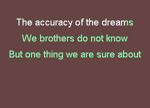The accuracy ofthe dreams
We brothers do not know

But one thing we are sure about