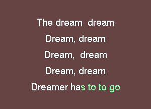 The dream dream
Dream, dream
Dream, dream

Dream, dream

Dreamer has to to go