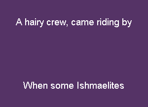 A hairy crew, came riding by

When some lshmaelites
