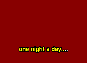 one night a day....