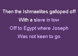 Then the lshmaelites galloped off
With a slave in tow

Off to Egypt where Joseph

Was not keen to go