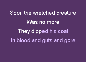 Soon the wretched creature

Was no more

They dipped his coat

In blood and guts and gore