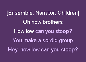 IEnsemble, Narrator, Childrenl
Oh now brothers
How low can you stoop?
You make a sordid group

Hey, how low can you stoop?