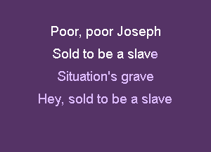 Poor, poor Joseph

Sold to be a slave
Situation's grave

Hey, sold to be a slave