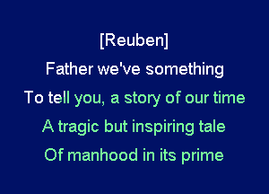 IReubenl
Father we've something
To tell you, a story of our time
A tragic but inspiring tale

Of manhood in its prime