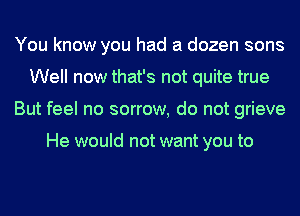 You know you had a dozen sons
Well now that's not quite true
But feel no sorrow, do not grieve

He would not want you to