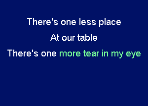 There's one less place
At our table

There's one more tear in my eye