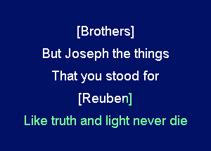 IBrothersl
But Joseph the things

That you stood for
(Reubenl

Like truth and light never die