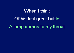 When I think
Of his last great battle

A lump comes to my throat