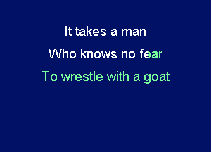 It takes a man

Who knows no fear

To wrestle with a goat