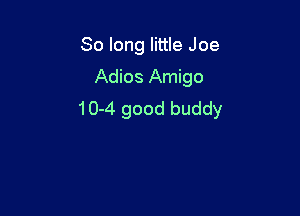 So long little Joe
Adios Amigo

10-4 good buddy