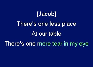 IJ acobl

There's one less place
At our table

There's one more tear in my eye