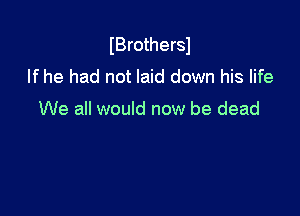 IBrothersl
If he had not laid down his life

We all would now be dead