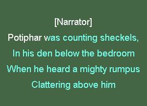 INarratorl
Potiphar was counting sheckels,
In his den below the bedroom
When he heard a mighty rumpus

Clattering above him