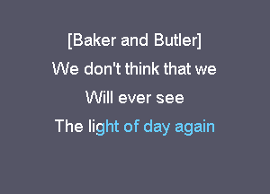 (Baker and Butlerl
We don't think that we

Will ever see

The light of day again