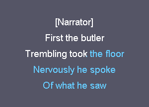 INarratorJ
First the butler
Trembling took the floor

Nervously he spoke

Of what he saw