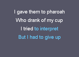 I gave them to pharoah
Who drank of my cup

I tried to interpret

But I had to give up