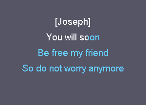 IJosephl
You will soon

Be free my friend

So do not worry anymore