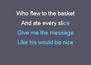 Who flew to the basket

And ate every slice

Give me the message

Like his would be nice