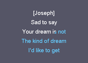 IJosephl

Sad to say

Your dream is not

The kind of dream
I'd like to get