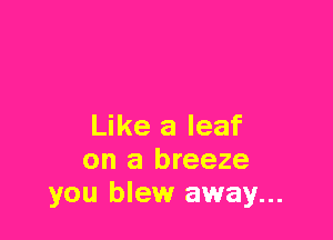 Like a leaf
on a breeze
you blew away...