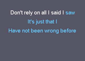 Don't rely on all I said I saw
It's just that I

Have not been wrong before