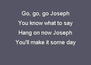 Go, go, go Joseph
You know what to say

Hang on now Joseph

You'll make it some day