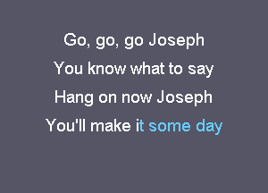 Go, go, go Joseph
You know what to say

Hang on now Joseph

You'll make it some day