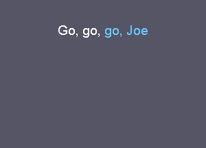 Go, go, go, Joe