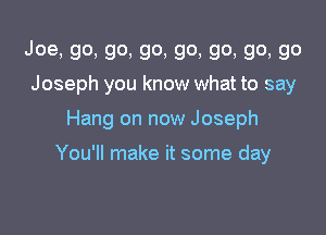 Joe,go,go,go,go,go,go,go
Joseph you know what to say

Hang on now Joseph

You'll make it some day