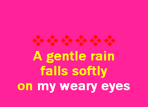 A gentle rain
falls softly
on my weary eyes