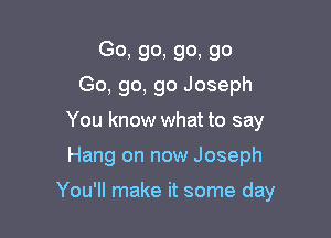 Go, go, go, go
Go, go, go Joseph
You know what to say

Hang on now Joseph

You'll make it some day