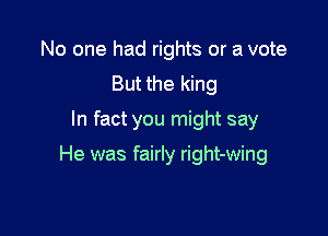 No one had rights or a vote
But the king

In fact you might say

He was fairly right-wing