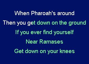 When Pharoah's around
Then you get down on the ground
Ifyou ever find yourself
Near Ramases

Get down on your knees