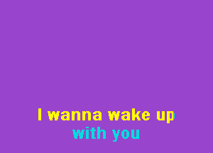 I wanna wake up
with you