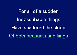 For all of a sudden
Indescribable things
Have shattered the sleep

Of both peasants and kings

g