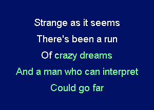 Strange as it seems
There's been a run

Of crazy dreams

And a man who can interpret

Could go far